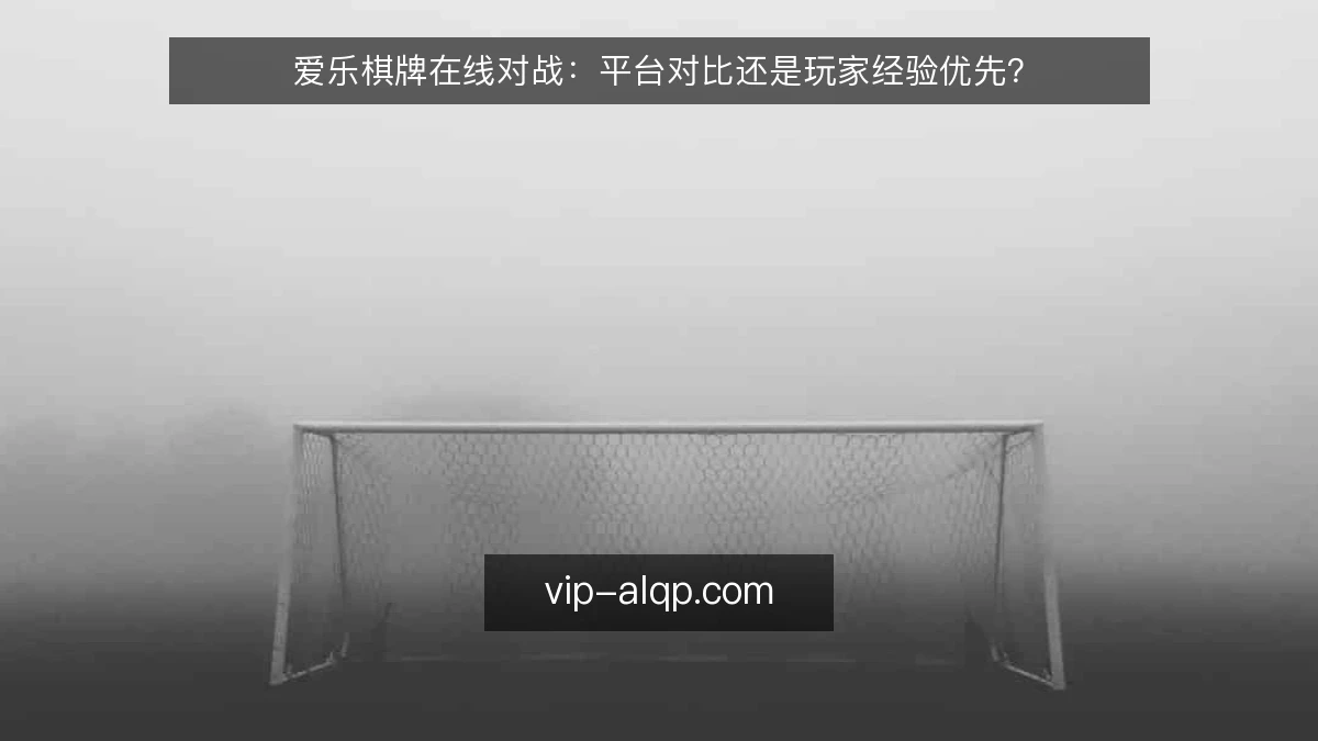 爱乐棋牌在线对战：平台对比还是玩家经验优先？