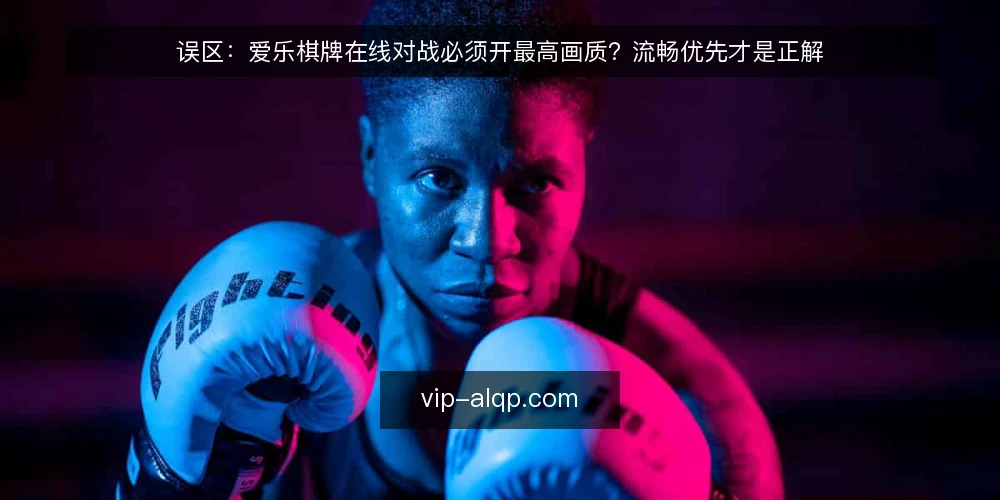 误区:爱乐棋牌在线对战必须开最高画质?流畅优先才是正解 — 画质越高越流畅?先看实际对战痛点 配图