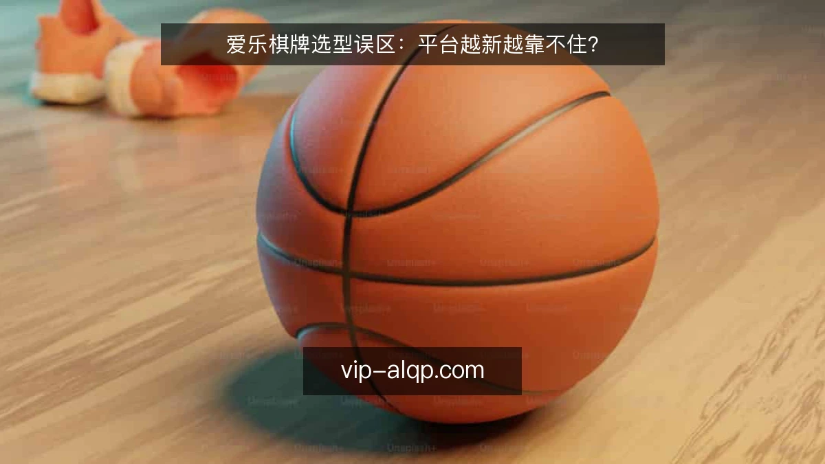 爱乐棋牌选型误区:平台越新越靠不住?