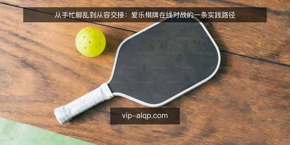 从手忙脚乱到从容交接:爱乐棋牌在线对战的一条实践路径 — 开局十分钟的手忙脚乱 配图
