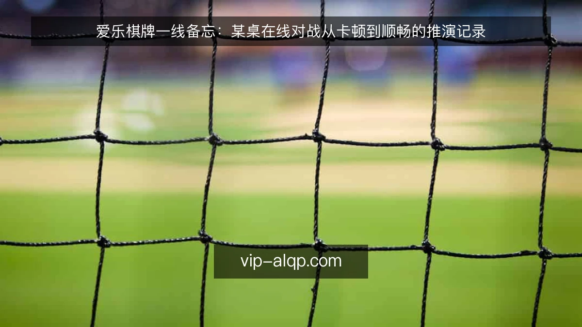 爱乐棋牌一线备忘：某桌在线对战从卡顿到顺畅的推演记录