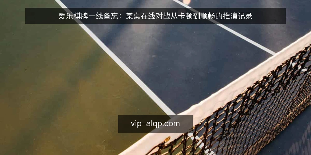 爱乐棋牌一线备忘：某桌在线对战从卡顿到顺畅的推演记录 — 值得盯住的现场信号 配图