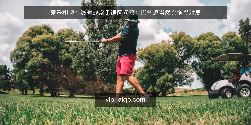 爱乐棋牌在线对战常见误区问答:哪些想当然会拖慢对局 — 先厘清问题:玩家为什么容易把想当然当成经验 配图