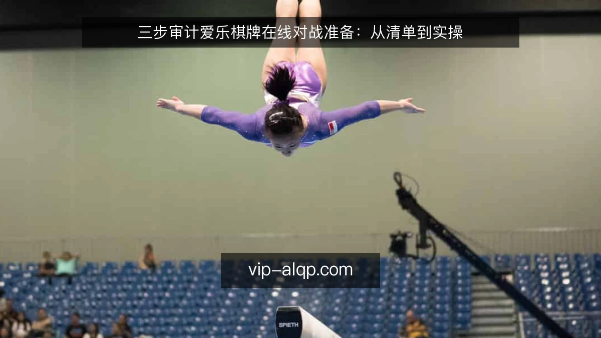 三步审计爱乐棋牌在线对战准备：从清单到实操