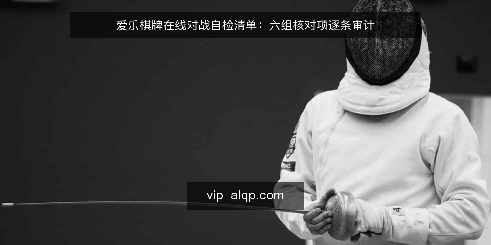 爱乐棋牌在线对战自检清单：六组核对项逐条审计 — 为什么现在做一次核对 配图