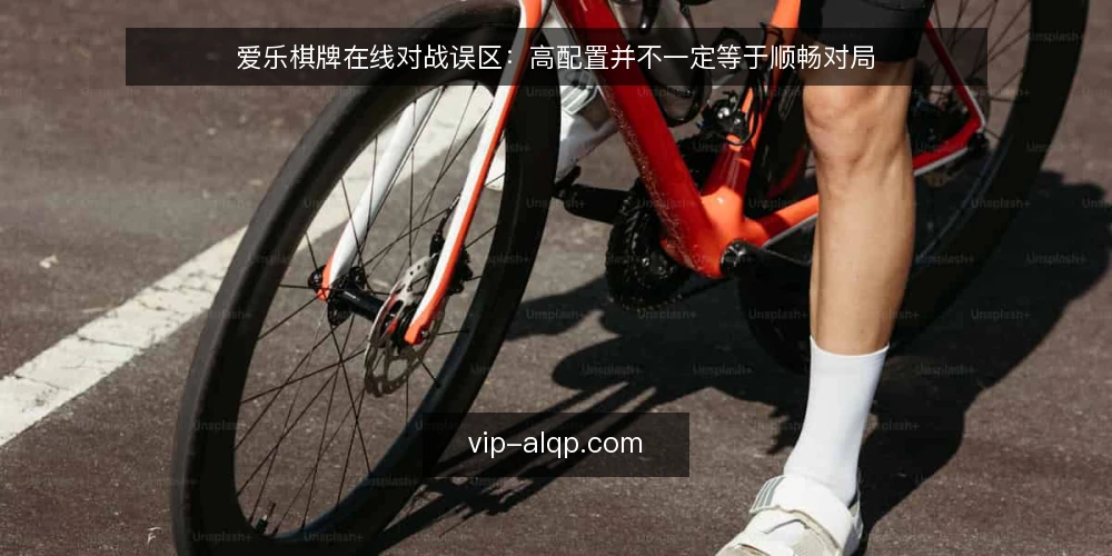 爱乐棋牌在线对战误区:高配置并不一定等于顺畅对局 — 先厘清一个前提:顺畅对局靠不住单一指标 配图