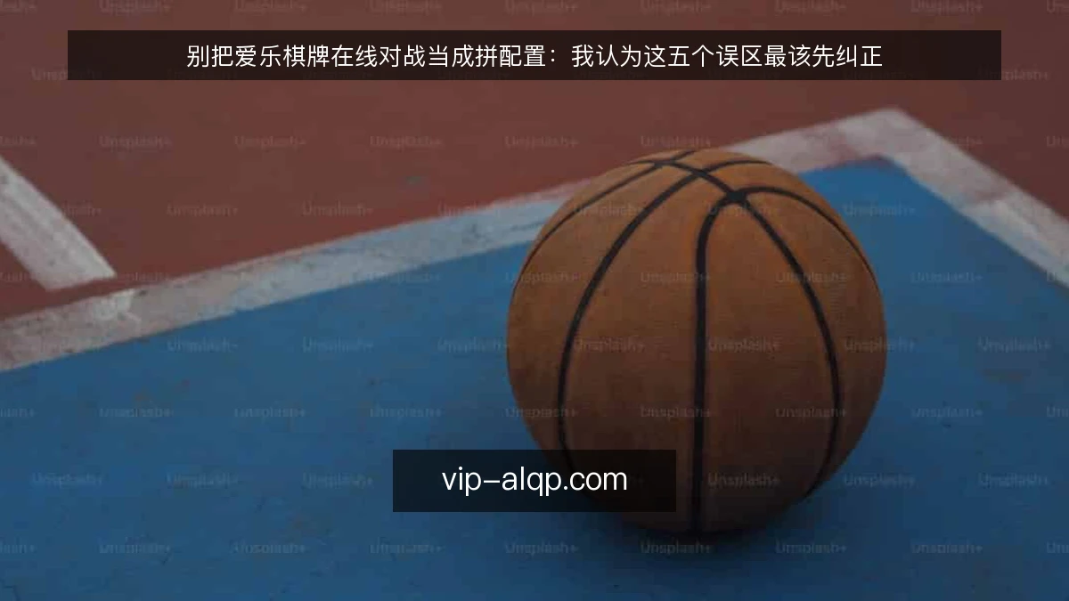 别把爱乐棋牌在线对战当成拼配置：我认为这五个误区最该先纠正